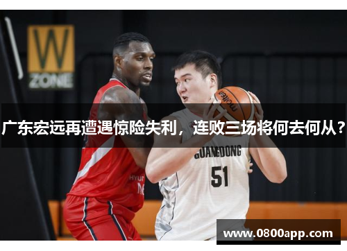 广东宏远再遭遇惊险失利，连败三场将何去何从？