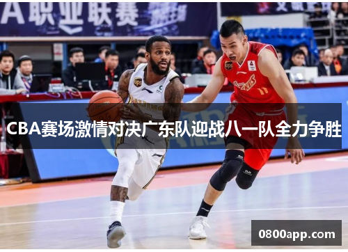 CBA赛场激情对决广东队迎战八一队全力争胜