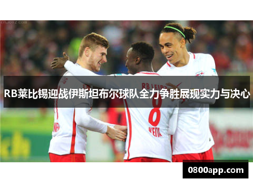 RB莱比锡迎战伊斯坦布尔球队全力争胜展现实力与决心