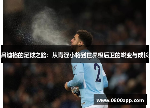 吕迪格的足球之路：从青涩小将到世界级后卫的蜕变与成长