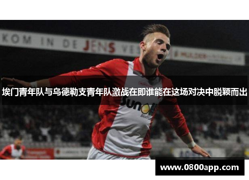 埃门青年队与乌德勒支青年队激战在即谁能在这场对决中脱颖而出