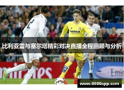比利亚雷与塞尔塔精彩对决直播全程回顾与分析
