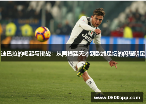 迪巴拉的崛起与挑战：从阿根廷天才到欧洲足坛的闪耀明星