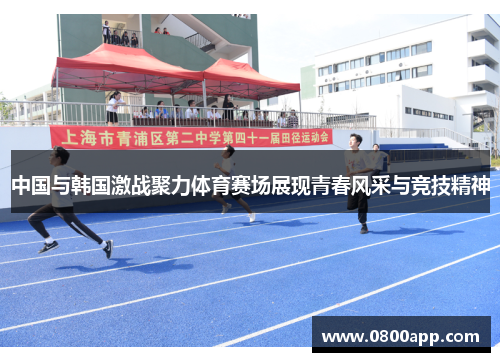 中国与韩国激战聚力体育赛场展现青春风采与竞技精神