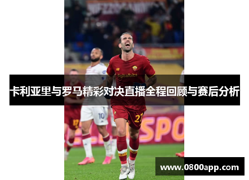 卡利亚里与罗马精彩对决直播全程回顾与赛后分析