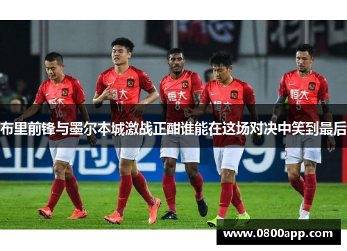 布里前锋与墨尔本城激战正酣谁能在这场对决中笑到最后