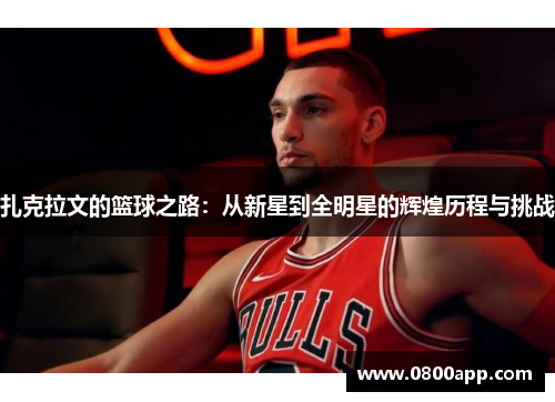 扎克拉文的篮球之路：从新星到全明星的辉煌历程与挑战