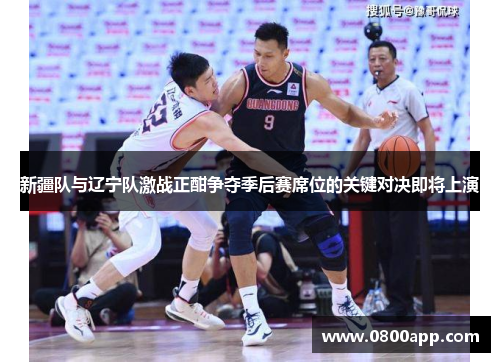 新疆队与辽宁队激战正酣争夺季后赛席位的关键对决即将上演