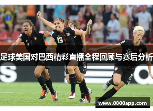 足球美国对巴西精彩直播全程回顾与赛后分析