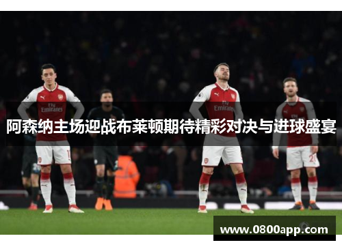 阿森纳主场迎战布莱顿期待精彩对决与进球盛宴