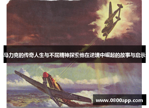 马力克的传奇人生与不屈精神探索他在逆境中崛起的故事与启示